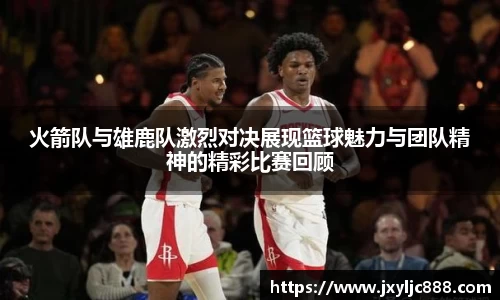 火箭队与雄鹿队激烈对决展现篮球魅力与团队精神的精彩比赛回顾