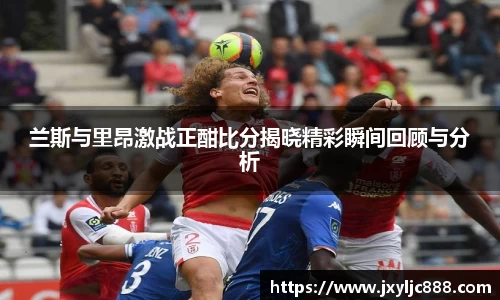 兰斯与里昂激战正酣比分揭晓精彩瞬间回顾与分析