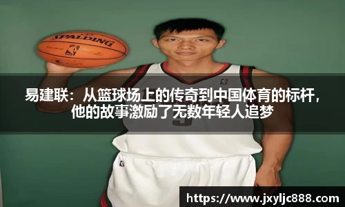 易建联：从篮球场上的传奇到中国体育的标杆，他的故事激励了无数年轻人追梦