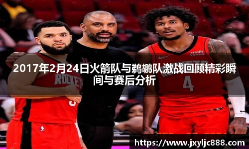 2017年2月24日火箭队与鹈鹕队激战回顾精彩瞬间与赛后分析